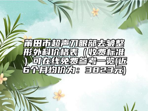 莆田市超聲刀眼部去皺整形外科價(jià)格表（收費(fèi)標(biāo)準(zhǔn)）可在線免費(fèi)參考一覽(近6個(gè)月均價(jià)為：3823元)