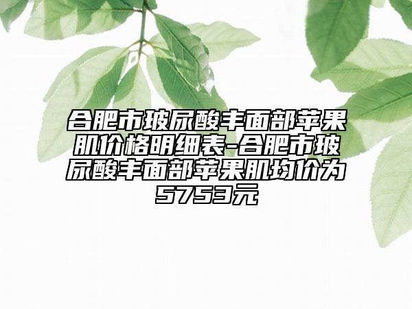 合肥市玻尿酸豐面部蘋果肌價格明細(xì)表-合肥市玻尿酸豐面部蘋果肌均價為5753元