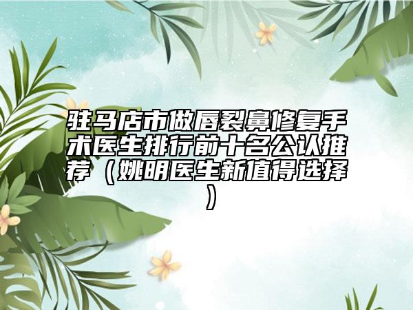 駐馬店市做唇裂鼻修復(fù)手術(shù)醫(yī)生排行前十名公認(rèn)推薦（姚明醫(yī)生新值得選擇）