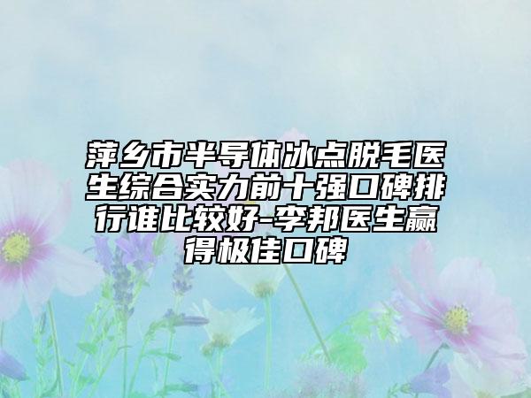 萍鄉(xiāng)市半導(dǎo)體冰點脫毛醫(yī)生綜合實力前十強口碑排行誰比較好-李邦醫(yī)生贏得極佳口碑