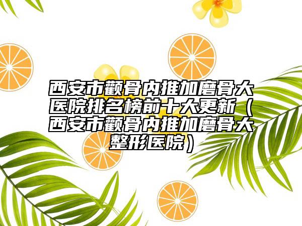 西安市顴骨內推加磨骨大醫(yī)院排名榜前十大更新（西安市顴骨內推加磨骨大整形醫(yī)院）