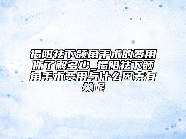 揭陽祛下頜角手術(shù)的費用你了解多少_揭陽祛下頜角手術(shù)費用與什么因素有關(guān)呢