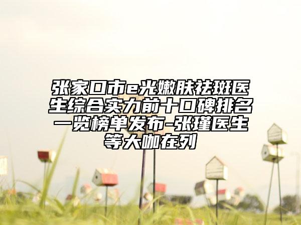 張家口市e光嫩膚祛斑醫(yī)生綜合實(shí)力前十口碑排名一覽榜單發(fā)布-張瑾醫(yī)生等大咖在列