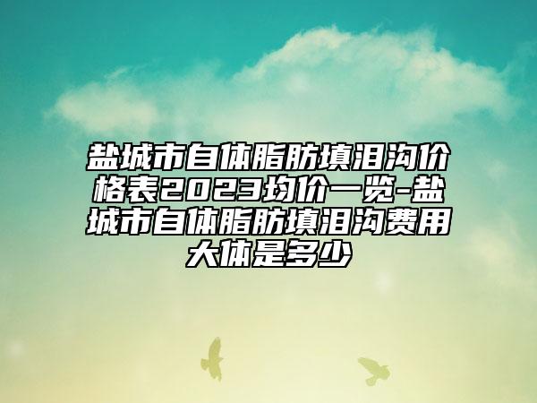 鹽城市自體脂肪填淚溝價格表2023均價一覽-鹽城市自體脂肪填淚溝費用大體是多少