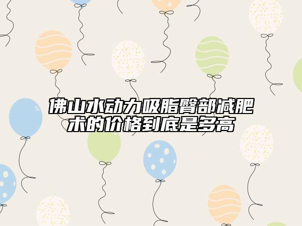 佛山水動力吸脂臀部減肥術(shù)的價格到底是多高