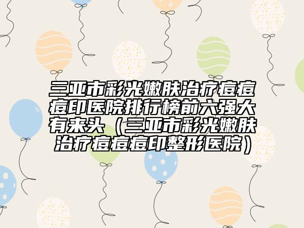 三亞市彩光嫩膚治療痘痘痘印醫(yī)院排行榜前六強大有來頭（三亞市彩光嫩膚治療痘痘痘印整形醫(yī)院）