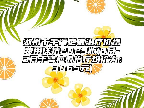 湖州市手臂疤痕治療價(jià)格費(fèi)用詳情2023版(8月-3月手臂疤痕治療均價(jià)為：3065元)
