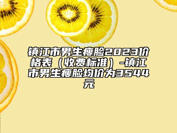 鎮(zhèn)江市男生瘦臉2023價格表（收費標準）-鎮(zhèn)江市男生瘦臉均價為3544元