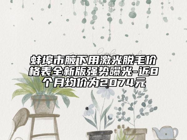 蚌埠市腋下用激光脫毛價格表全新版強勢曝光-近8個月均價為2074元