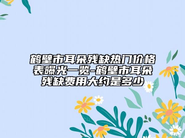 鶴壁市耳朵殘缺熱門價(jià)格表曝光一覽-鶴壁市耳朵殘缺費(fèi)用大約是多少