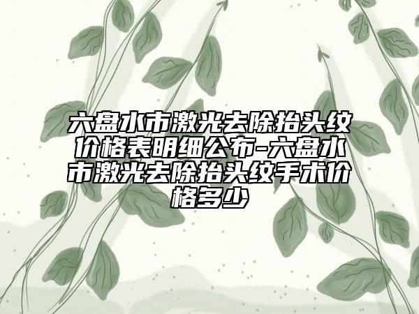 六盤水市激光去除抬頭紋價(jià)格表明細(xì)公布-六盤水市激光去除抬頭紋手術(shù)價(jià)格多少