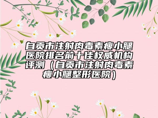自貢市注射肉毒素瘦小腿醫(yī)院排名前十佳權(quán)威機(jī)構(gòu)評(píng)測(cè)（自貢市注射肉毒素瘦小腿整形醫(yī)院）