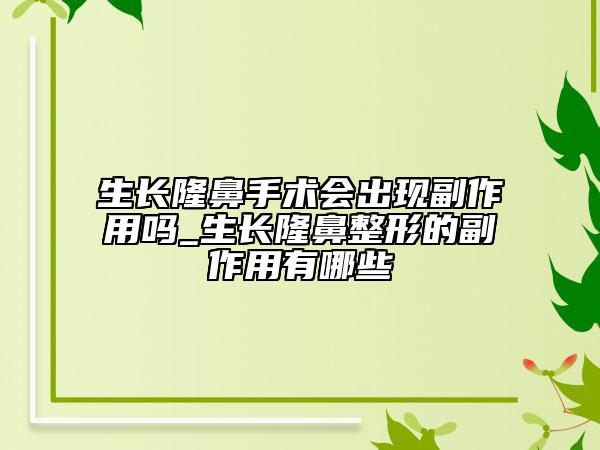 生長隆鼻手術(shù)會(huì)出現(xiàn)副作用嗎_生長隆鼻整形的副作用有哪些