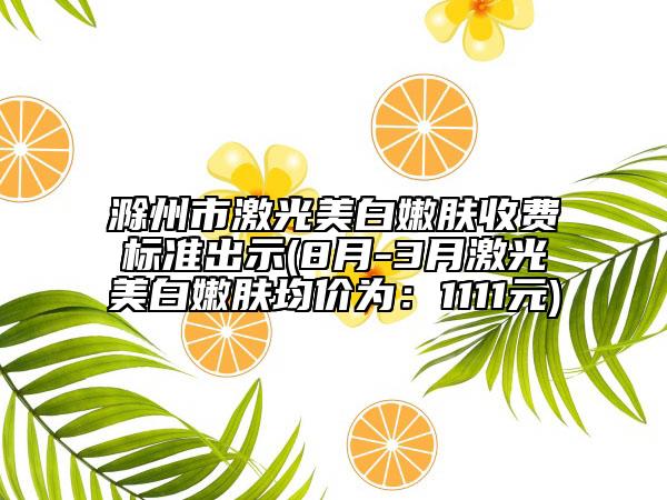 滁州市激光美白嫩膚收費(fèi)標(biāo)準(zhǔn)出示(8月-3月激光美白嫩膚均價(jià)為：1111元)