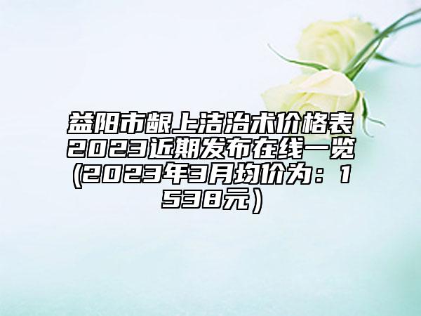益陽市齦上潔治術(shù)價格表2023近期發(fā)布在線一覽(2023年3月均價為：1538元）