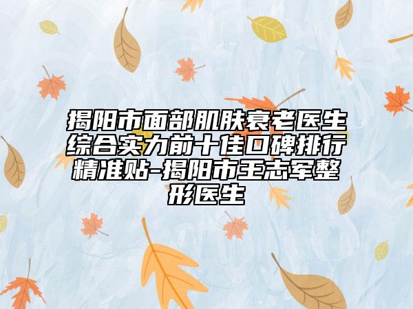揭陽市面部肌膚衰老醫(yī)生綜合實力前十佳口碑排行精準(zhǔn)貼-揭陽市王志軍整形醫(yī)生