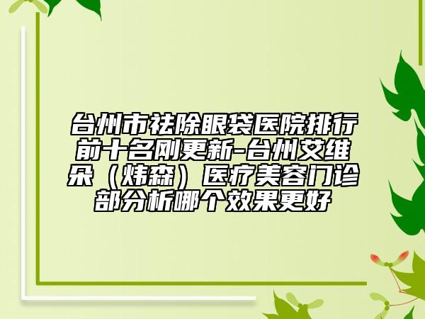 臺州市祛除眼袋醫(yī)院排行前十名剛更新-臺州艾維朵（煒森）醫(yī)療美容門診部分析哪個(gè)效果更好