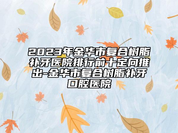 2023年金華市復合樹脂補牙醫(yī)院排行前十定向推出-金華市復合樹脂補牙口腔醫(yī)院