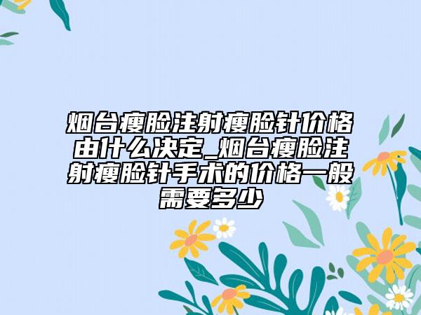煙臺瘦臉注射瘦臉針價格由什么決定_煙臺瘦臉注射瘦臉針手術(shù)的價格一般需要多少