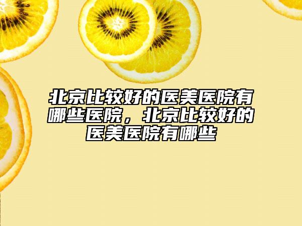 北京比較好的醫(yī)美醫(yī)院有哪些醫(yī)院，北京比較好的醫(yī)美醫(yī)院有哪些