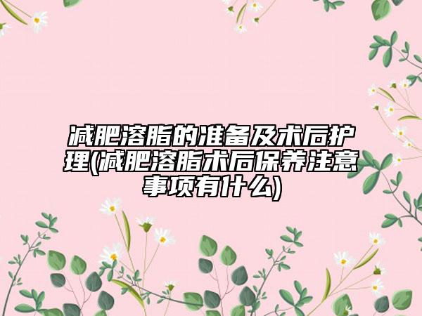 減肥溶脂的準(zhǔn)備及術(shù)后護(hù)理(減肥溶脂術(shù)后保養(yǎng)注意事項(xiàng)有什么)