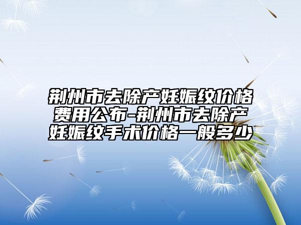 荊州市去除產(chǎn)妊娠紋價格費用公布-荊州市去除產(chǎn)妊娠紋手術價格一般多少