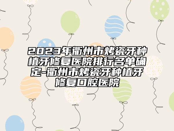 2023年衢州市烤瓷牙種植牙修復(fù)醫(yī)院排行名單確定-衢州市烤瓷牙種植牙修復(fù)口腔醫(yī)院