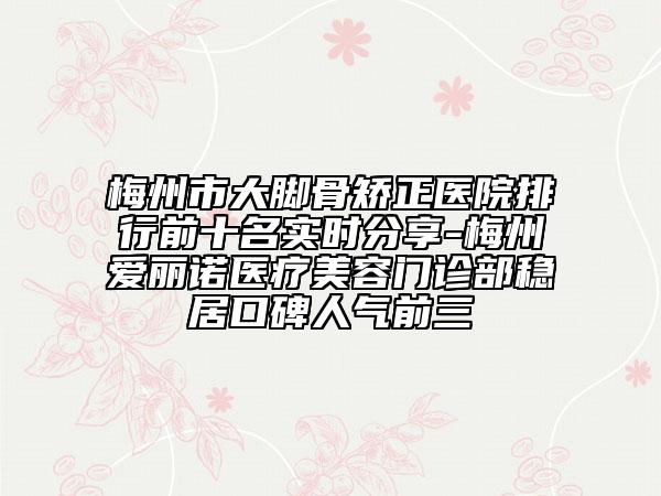 梅州市大腳骨矯正醫(yī)院排行前十名實時分享-梅州愛麗諾醫(yī)療美容門診部穩(wěn)居口碑人氣前三