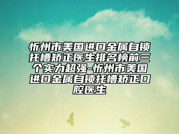 忻州市美國(guó)進(jìn)口金屬自鎖托槽矯正醫(yī)生排名榜前三個(gè)實(shí)力超強(qiáng)-忻州市美國(guó)進(jìn)口金屬自鎖托槽矯正口腔醫(yī)生