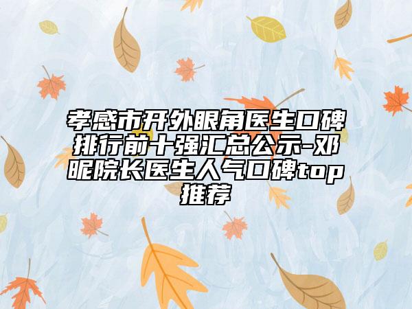 孝感市開外眼角醫(yī)生口碑排行前十強(qiáng)匯總公示-鄧昵院長(zhǎng)醫(yī)生人氣口碑top推薦