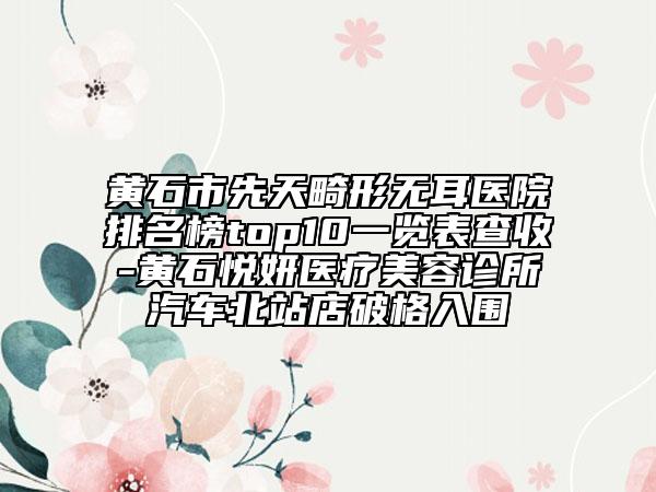 黃石市先天畸形無(wú)耳醫(yī)院排名榜top10一覽表查收-黃石悅妍醫(yī)療美容診所汽車北站店破格入圍