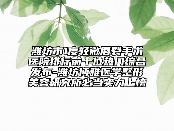 濰坊市1度輕微唇裂手術(shù)醫(yī)院排行前十位熱門綜合發(fā)布-濰坊博雅醫(yī)學(xué)整形美容研究所必當實力上榜