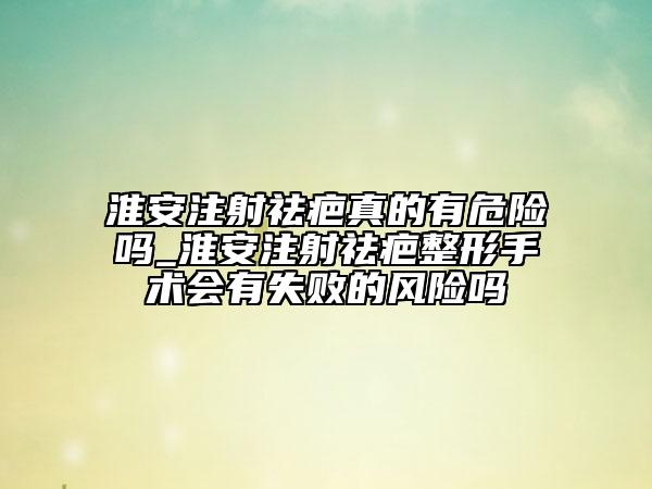 淮安注射祛疤真的有危險(xiǎn)嗎_淮安注射祛疤整形手術(shù)會(huì)有失敗的風(fēng)險(xiǎn)嗎