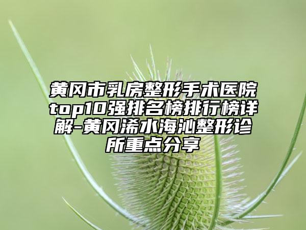 黃岡市乳房整形手術醫(yī)院top10強排名榜排行榜詳解-黃岡浠水海沁整形診所重點分享