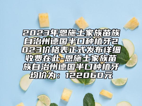 2023年恩施土家族苗族自治州德國半口種植牙2023價(jià)格表正式發(fā)布詳細(xì)收費(fèi)在此-恩施土家族苗族自治州德國半口種植牙均價(jià)為：122060元