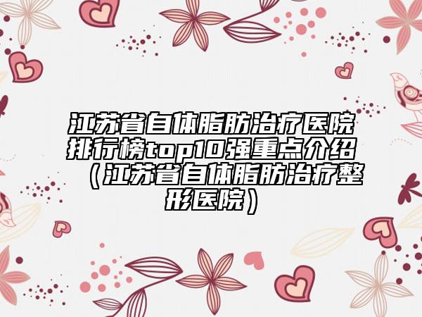 江蘇省自體脂肪治療醫(yī)院排行榜top10強(qiáng)重點介紹（江蘇省自體脂肪治療整形醫(yī)院）