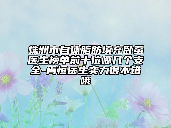 株洲市自體脂肪填充臥蠶醫(yī)生榜單前十位哪幾個(gè)安全-胥恒醫(yī)生實(shí)力很不錯(cuò)哦