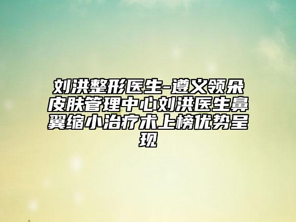 劉洪整形醫(yī)生-遵義領(lǐng)朵皮膚管理中心劉洪醫(yī)生鼻翼縮小治療術(shù)上榜優(yōu)勢呈現(xiàn)