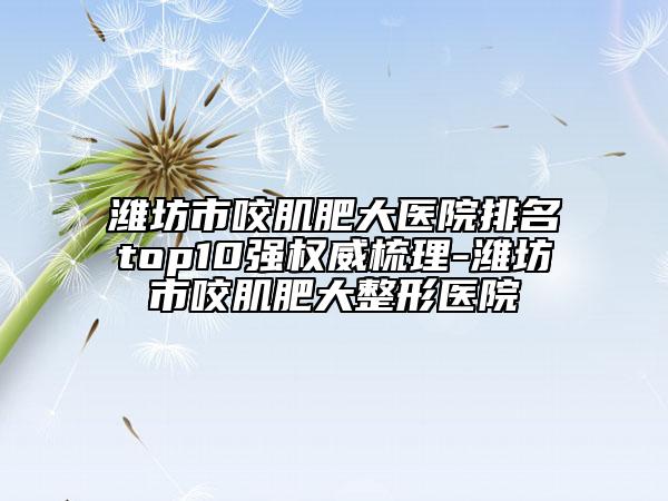 濰坊市咬肌肥大醫(yī)院排名top10強(qiáng)權(quán)威梳理-濰坊市咬肌肥大整形醫(yī)院