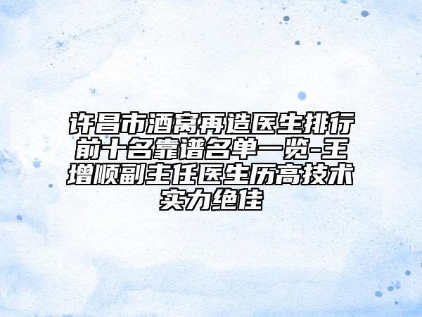 許昌市酒窩再造醫(yī)生排行前十名靠譜名單一覽-王增順副主任醫(yī)生歷高技術實力絕佳