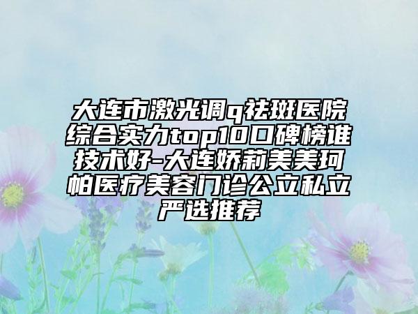 大連市激光調q祛斑醫(yī)院綜合實力top10口碑榜誰技術好-大連嬌莉美美珂帕醫(yī)療美容門診公立私立嚴選推薦