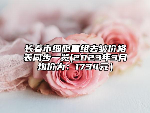 長春市細(xì)胞重組去皺價格表同步一覽(2023年3月均價為：1734元）