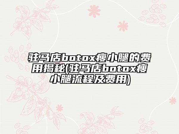 駐馬店botox瘦小腿的費用揭秘(駐馬店botox瘦小腿流程及費用)
