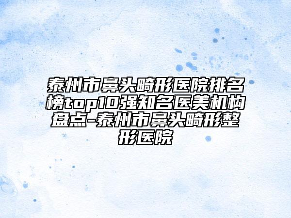 泰州市鼻頭畸形醫(yī)院排名榜top10強(qiáng)知名醫(yī)美機(jī)構(gòu)盤(pán)點(diǎn)-泰州市鼻頭畸形整形醫(yī)院