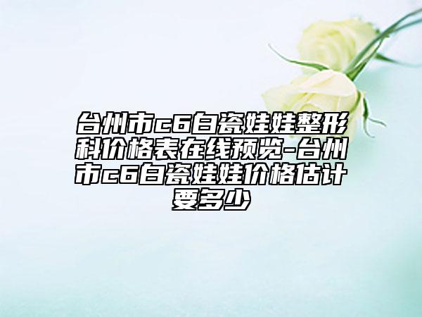 臺州市c6白瓷娃娃整形科價格表在線預覽-臺州市c6白瓷娃娃價格估計要多少
