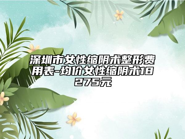 深圳市女性縮陰術(shù)整形費用表-均價女性縮陰術(shù)18275元
