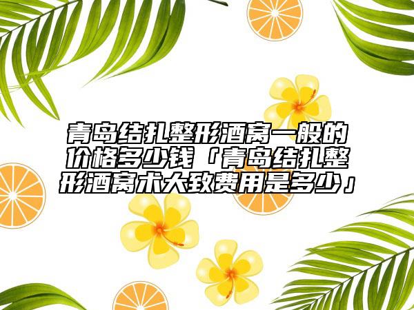 青島結(jié)扎整形酒窩一般的價格多少錢「青島結(jié)扎整形酒窩術(shù)大致費用是多少」