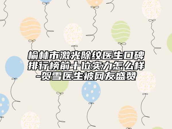 榆林市激光除紋醫(yī)生口碑排行榜前十位實(shí)力怎么樣-賀雪醫(yī)生被網(wǎng)友盛贊