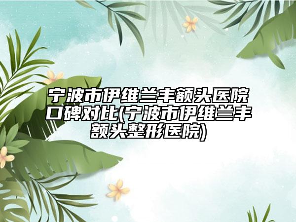 寧波市伊維蘭豐額頭醫(yī)院口碑對(duì)比(寧波市伊維蘭豐額頭整形醫(yī)院)