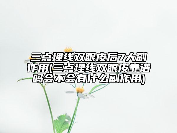 三點(diǎn)埋線雙眼皮后7大副作用(三點(diǎn)埋線雙眼皮靠譜嗎會(huì)不會(huì)有什么副作用)